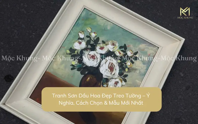 Tranh Sơn Dầu Hoa Đẹp Treo Tường – Ý Nghĩa, Cách Chọn & Mẫu Mới Nhất