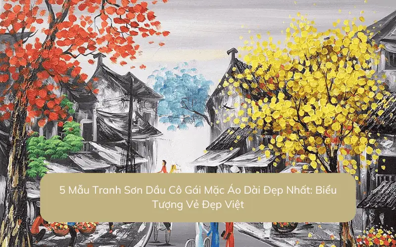 5 Mẫu Tranh Sơn Dầu Cô Gái Mặc Áo Dài Đẹp Nhất: Biểu Tượng Vẻ Đẹp Việt