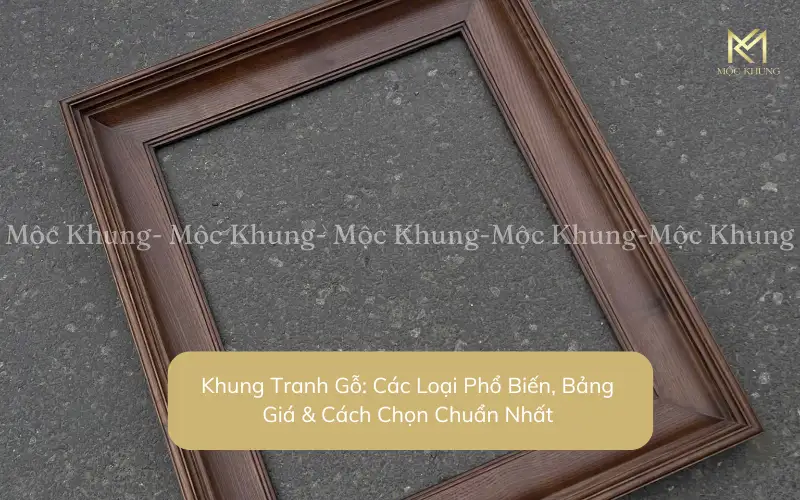 Khung Tranh Gỗ: Các Loại Phổ Biến, Bảng Giá & Cách Chọn Chuẩn Nhất