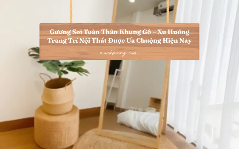 Gương Soi Toàn Thân Khung Gỗ – Xu Hướng Trang Trí Nội Thất Được Ưa Chuộng Hiện Nay