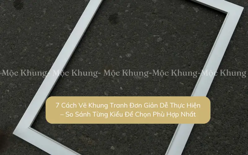 7 Cách Vẽ Khung Tranh Đơn Giản Dễ Thực Hiện – So Sánh Từng Kiểu Để Chọn Phù Hợp Nhất